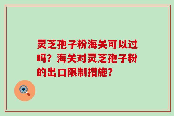 灵芝孢子粉海关可以过吗？海关对灵芝孢子粉的出口限制措施？