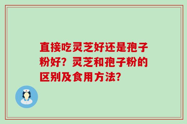 直接吃灵芝好还是孢子粉好？灵芝和孢子粉的区别及食用方法？