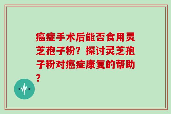 症手术后能否食用灵芝孢子粉？探讨灵芝孢子粉对症康复的帮助？