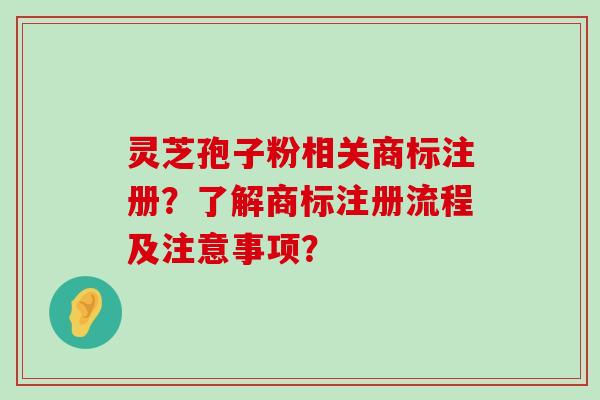 灵芝孢子粉相关商标注册？了解商标注册流程及注意事项？