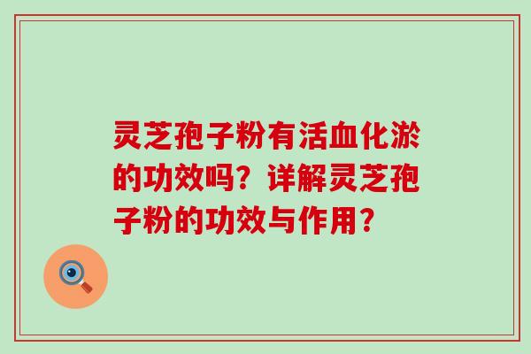 灵芝孢子粉有活化淤的功效吗？详解灵芝孢子粉的功效与作用？