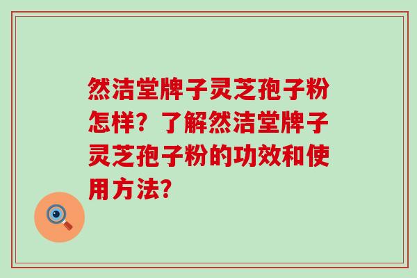 然洁堂牌子灵芝孢子粉怎样？了解然洁堂牌子灵芝孢子粉的功效和使用方法？