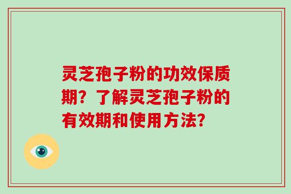 灵芝孢子粉的功效保质期？了解灵芝孢子粉的有效期和使用方法？