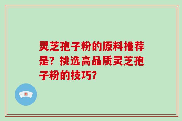 灵芝孢子粉的原料推荐是？挑选高品质灵芝孢子粉的技巧？