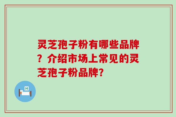 灵芝孢子粉有哪些品牌？介绍市场上常见的灵芝孢子粉品牌？