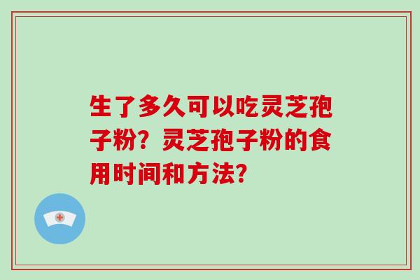 生了多久可以吃灵芝孢子粉？灵芝孢子粉的食用时间和方法？