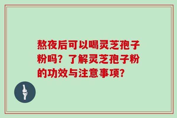 熬夜后可以喝灵芝孢子粉吗？了解灵芝孢子粉的功效与注意事项？