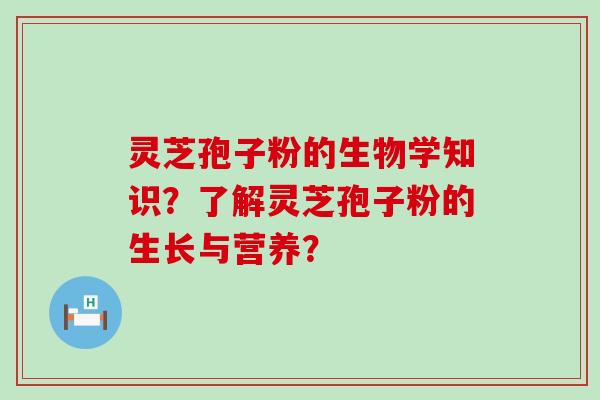 灵芝孢子粉的生物学知识？了解灵芝孢子粉的生长与营养？