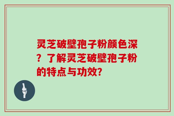 灵芝破壁孢子粉颜色深？了解灵芝破壁孢子粉的特点与功效？