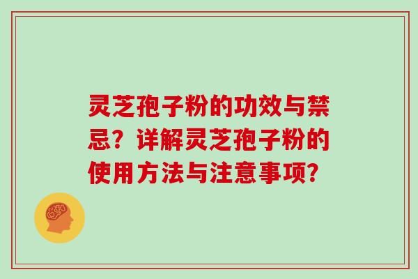 灵芝孢子粉的功效与禁忌？详解灵芝孢子粉的使用方法与注意事项？