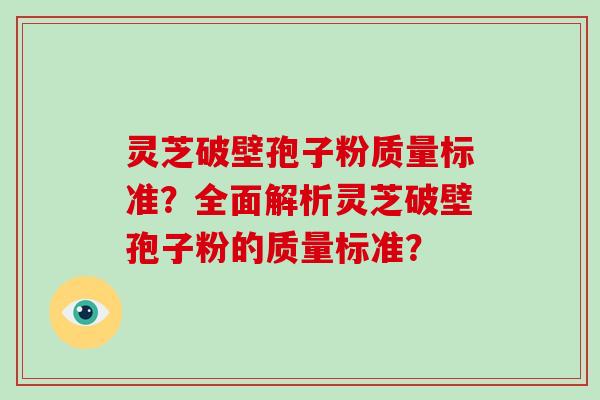 灵芝破壁孢子粉质量标准？全面解析灵芝破壁孢子粉的质量标准？