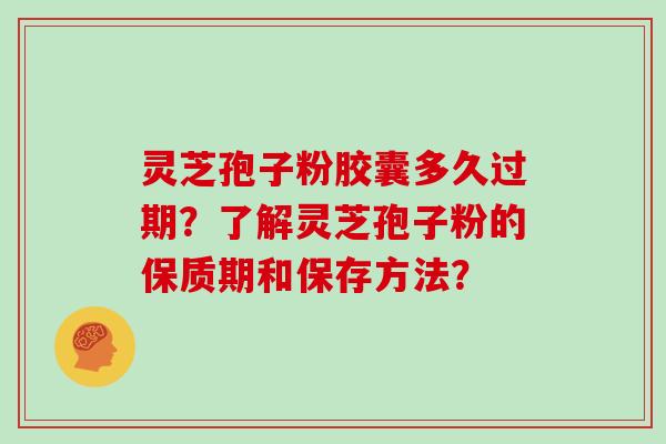 灵芝孢子粉胶囊多久过期？了解灵芝孢子粉的保质期和保存方法？