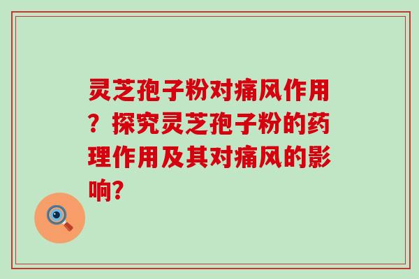 灵芝孢子粉对痛风作用？探究灵芝孢子粉的药理作用及其对痛风的影响？