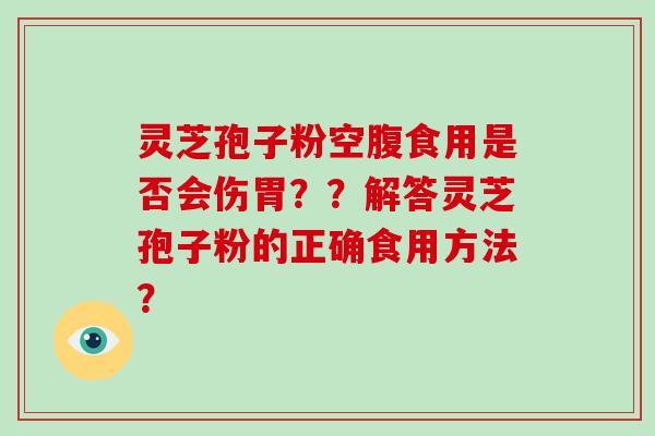 灵芝孢子粉空腹食用是否会伤胃？？解答灵芝孢子粉的正确食用方法？