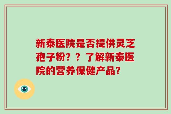 新泰医院是否提供灵芝孢子粉？？了解新泰医院的营养保健产品？