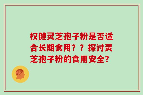 权健灵芝孢子粉是否适合长期食用？？探讨灵芝孢子粉的食用安全？