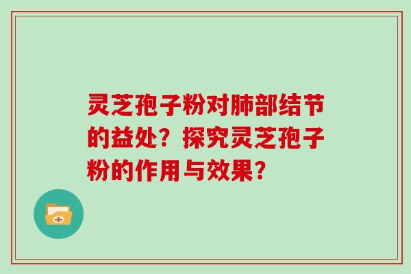 灵芝孢子粉对部结节的益处？探究灵芝孢子粉的作用与效果？