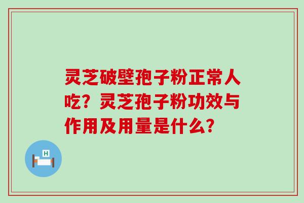 灵芝破壁孢子粉正常人吃？灵芝孢子粉功效与作用及用量是什么？