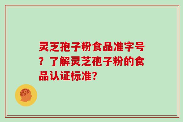 灵芝孢子粉食品准字号？了解灵芝孢子粉的食品认证标准？