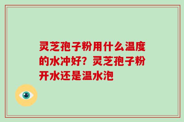 灵芝孢子粉用什么温度的水冲好？灵芝孢子粉开水还是温水泡