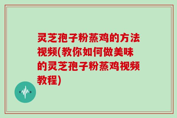 灵芝孢子粉蒸鸡的方法视频(教你如何做美味的灵芝孢子粉蒸鸡视频教程)