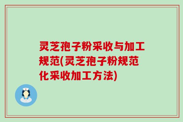 灵芝孢子粉采收与加工规范(灵芝孢子粉规范化采收加工方法)