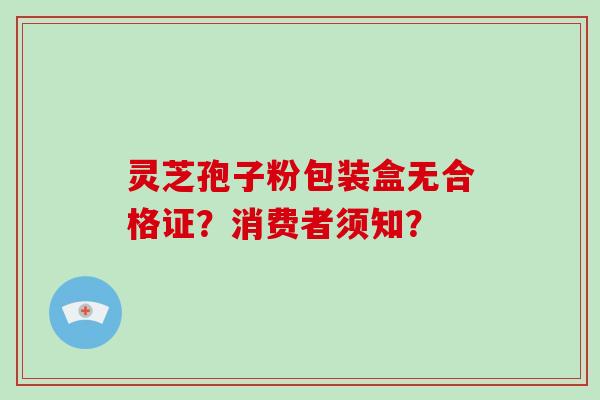 灵芝孢子粉包装盒无合格证？消费者须知？