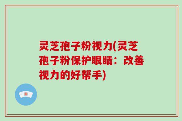 灵芝孢子粉视力(灵芝孢子粉保护眼睛：改善视力的好帮手)