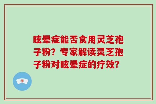 眩晕症能否食用灵芝孢子粉？专家解读灵芝孢子粉对眩晕症的疗效？