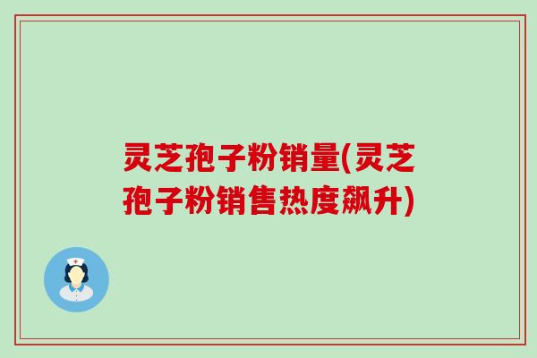 灵芝孢子粉销量(灵芝孢子粉销售热度飙升)