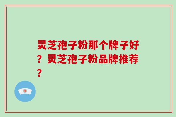 灵芝孢子粉那个牌子好？灵芝孢子粉品牌推荐？