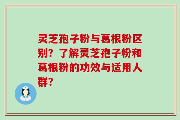 灵芝孢子粉与葛根粉区别？了解灵芝孢子粉和葛根粉的功效与适用人群？