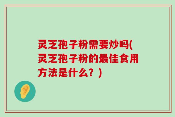 灵芝孢子粉需要炒吗(灵芝孢子粉的佳食用方法是什么？)