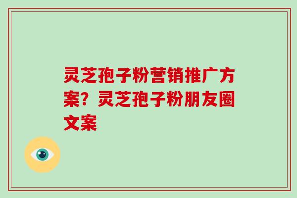 灵芝孢子粉营销推广方案？灵芝孢子粉朋友圈文案