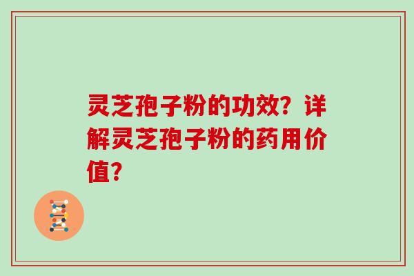 灵芝孢子粉的功效？详解灵芝孢子粉的药用价值？