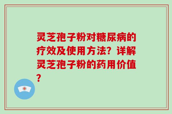 灵芝孢子粉对的疗效及使用方法？详解灵芝孢子粉的药用价值？