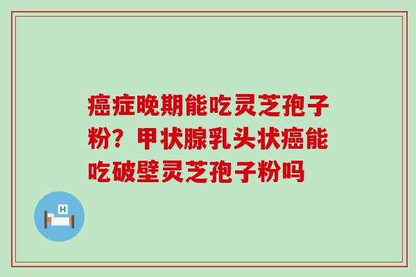 症晚期能吃灵芝孢子粉？乳头状能吃破壁灵芝孢子粉吗