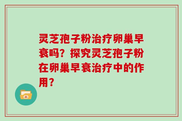 灵芝孢子粉卵巢早衰吗？探究灵芝孢子粉在卵巢早衰中的作用？