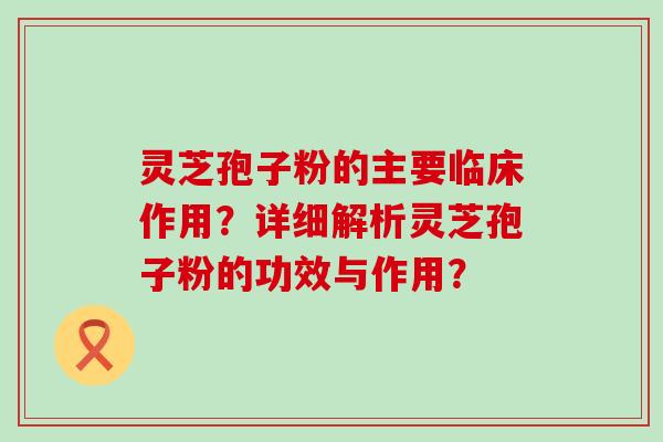 灵芝孢子粉的主要临床作用？详细解析灵芝孢子粉的功效与作用？