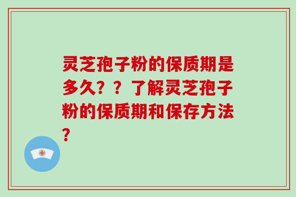 灵芝孢子粉的保质期是多久？？了解灵芝孢子粉的保质期和保存方法？