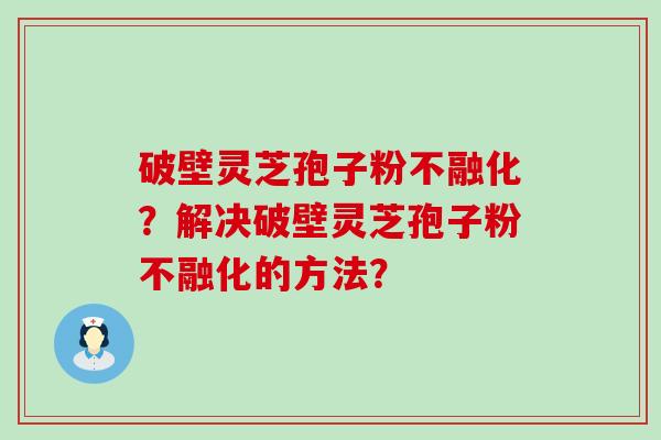 破壁灵芝孢子粉不融化？解决破壁灵芝孢子粉不融化的方法？