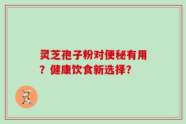 灵芝孢子粉对有用？健康饮食新选择？