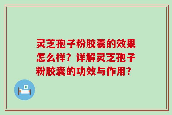 灵芝孢子粉胶囊的效果怎么样？详解灵芝孢子粉胶囊的功效与作用？