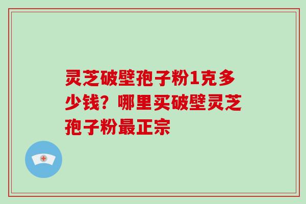 灵芝破壁孢子粉1克多少钱？哪里买破壁灵芝孢子粉正宗