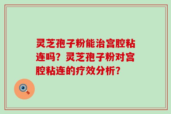 灵芝孢子粉能宫腔粘连吗？灵芝孢子粉对宫腔粘连的疗效分析？