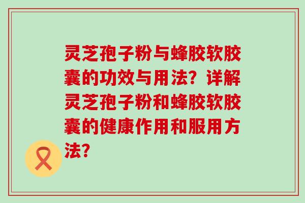 灵芝孢子粉与蜂胶软胶囊的功效与用法？详解灵芝孢子粉和蜂胶软胶囊的健康作用和服用方法？