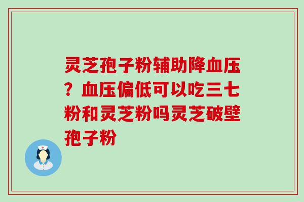 灵芝孢子粉辅助降？偏低可以吃三七粉和灵芝粉吗灵芝破壁孢子粉