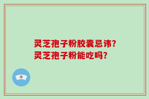 灵芝孢子粉胶囊忌讳？灵芝孢子粉能吃吗？