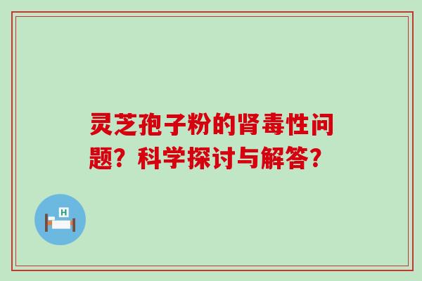 灵芝孢子粉的毒性问题？科学探讨与解答？