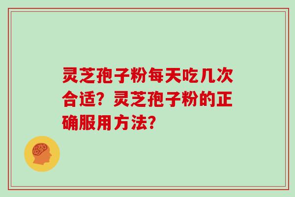 灵芝孢子粉每天吃几次合适？灵芝孢子粉的正确服用方法？